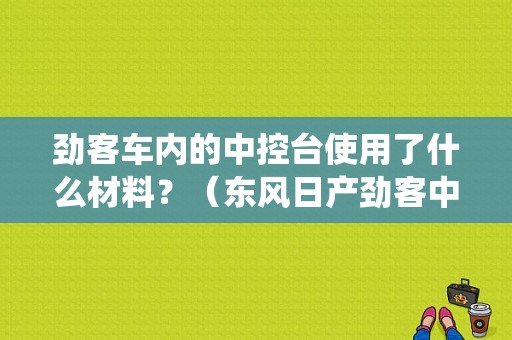 劲客车内的中控台使用了什么材料？（东风日产劲客中控系统）-图1
