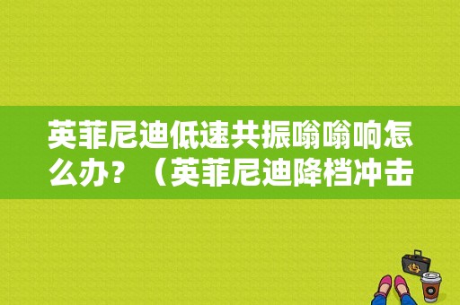 英菲尼迪低速共振嗡嗡响怎么办？（英菲尼迪降档冲击大故障）