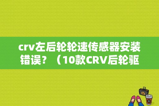 crv左后轮轮速传感器安装错误？（10款CRV后轮驱动故障）-图1