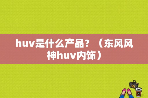 huv是什么产品？（东风风神huv内饰）-图1