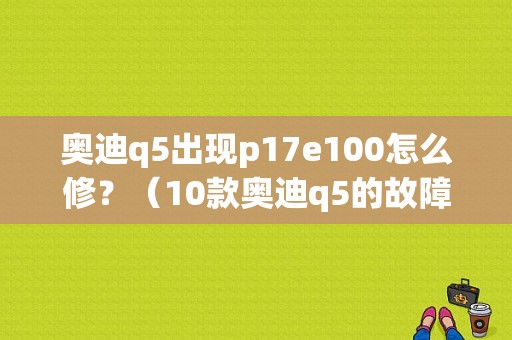 奥迪q5出现p17e100怎么修？（10款奥迪q5的故障）-图1