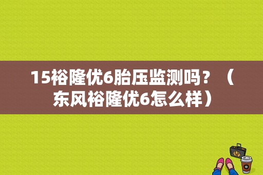 15裕隆优6胎压监测吗？（东风裕隆优6怎么样）-图1