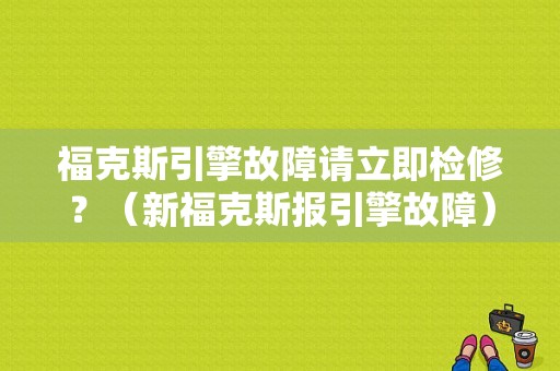 福克斯引擎故障请立即检修？（新福克斯报引擎故障）-图1