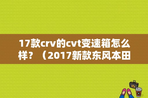 17款crv的cvt变速箱怎么样？（2017新款东风本田crv）-图1