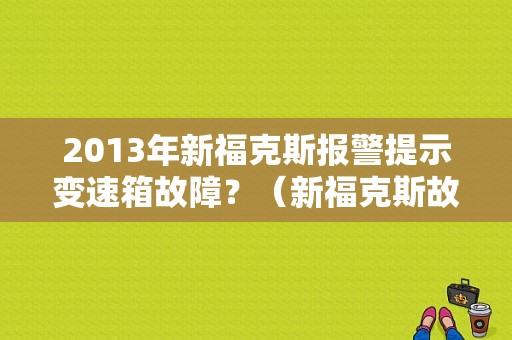 2013年新福克斯报警提示变速箱故障？（新福克斯故障）-图1