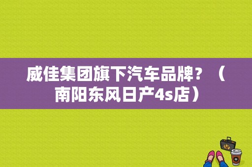 威佳集团旗下汽车品牌？（南阳东风日产4s店）-图1