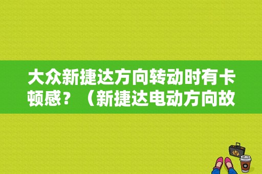 大众新捷达方向转动时有卡顿感？（新捷达电动方向故障）-图1