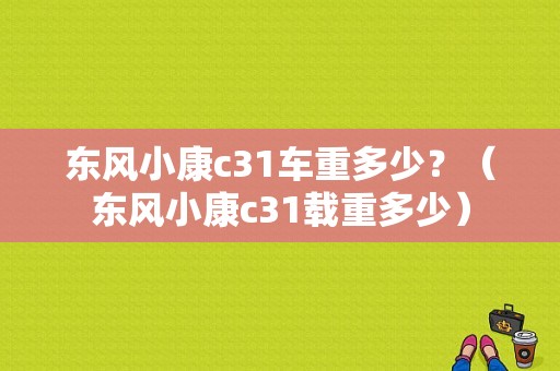 东风小康c31车重多少？（东风小康c31载重多少）-图1