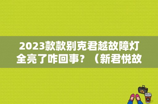 2023款款别克君越故障灯全亮了咋回事？（新君悦故障灯）-图1