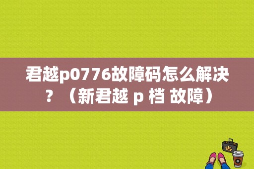 君越p0776故障码怎么解决？（新君越 p 档 故障）-图1