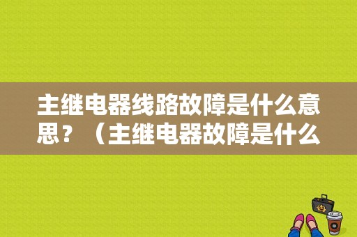 主继电器线路故障是什么意思？（主继电器故障是什么）-图1