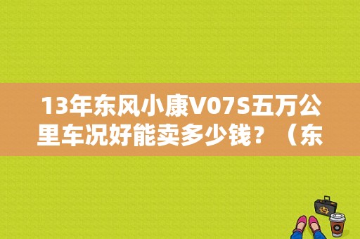 13年东风小康V07S五万公里车况好能卖多少钱？（东风小康v07改装论坛）-图1