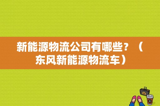 新能源物流公司有哪些？（东风新能源物流车）-图1