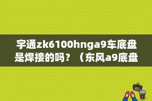 宇通zk6100hnga9车底盘是焊接的吗？（东风a9底盘）-图1