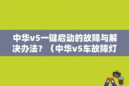 中华v5一键启动的故障与解决办法？（中华v5车故障灯怎么复位）-图1