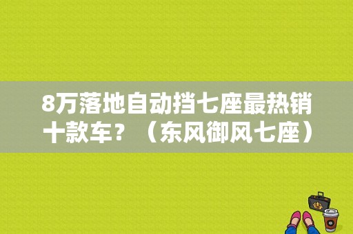 8万落地自动挡七座最热销十款车？（东风御风七座）-图1