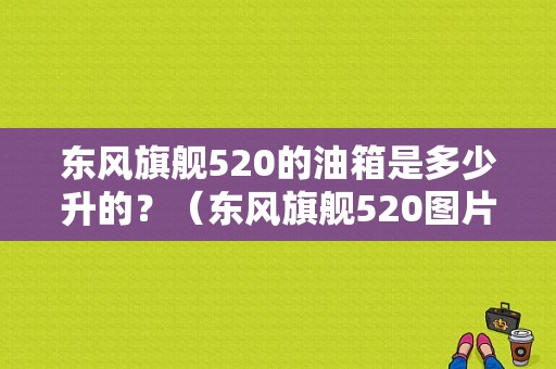 东风旗舰520的油箱是多少升的？（东风旗舰520图片）-图1