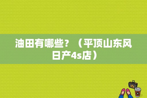 油田有哪些？（平顶山东风日产4s店）-图1