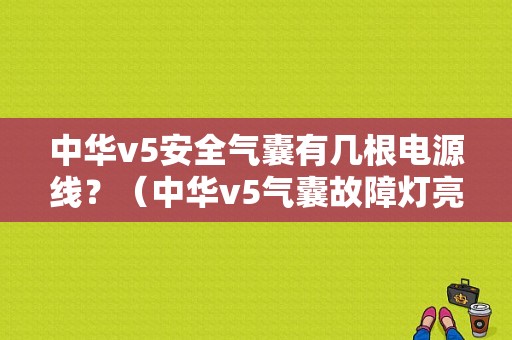 中华v5安全气囊有几根电源线？（中华v5气囊故障灯亮）-图2
