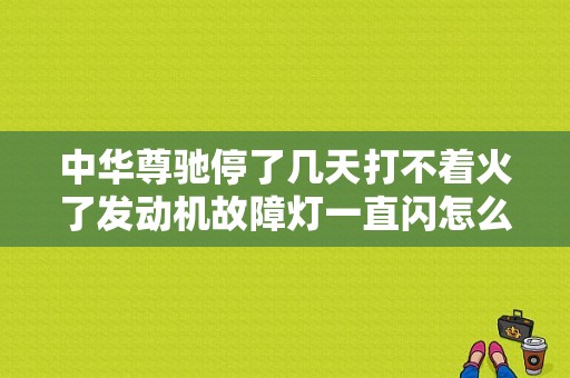 中华尊驰停了几天打不着火了发动机故障灯一直闪怎么回事？（中华尊驰发动车故障灯闪）-图1