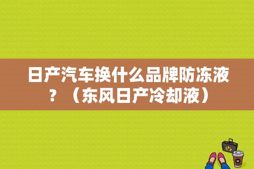 日产汽车换什么品牌防冻液？（东风日产冷却液）-图1