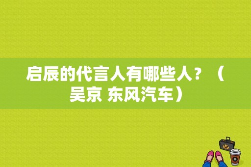 启辰的代言人有哪些人？（吴京 东风汽车）-图1
