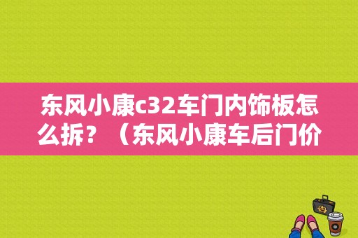 东风小康c32车门内饰板怎么拆？（东风小康车后门价格）-图1