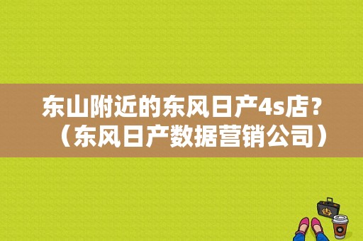 东山附近的东风日产4s店？（东风日产数据营销公司）-图1
