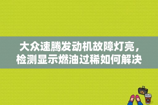 大众速腾发动机故障灯亮，检测显示燃油过稀如何解决？速腾故障燃料过稀-图1