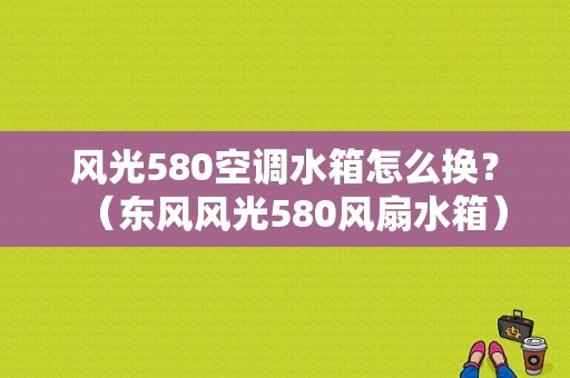 风光580空调水箱怎么换？（东风风光580风扇水箱）-图1