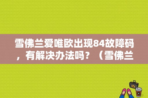 雪佛兰爱唯欧出现84故障码，有解决办法吗？（雪佛兰故障84）-图1