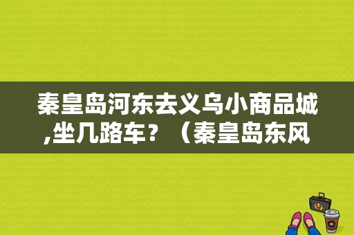 秦皇岛河东去义乌小商品城,坐几路车？（秦皇岛东风日产4s店）-图1