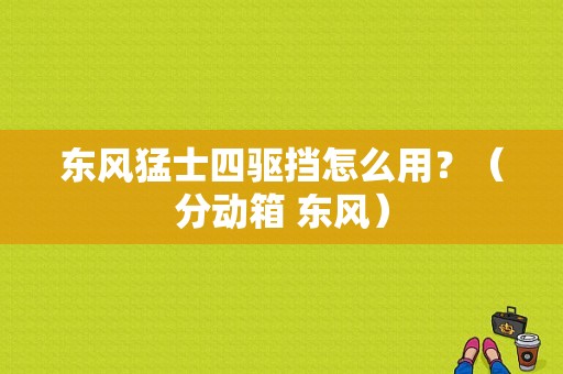 东风猛士四驱挡怎么用？（分动箱 东风）-图2