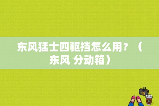 东风猛士四驱挡怎么用？（东风 分动箱）-图2