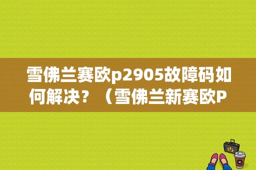 雪佛兰赛欧p2905故障码如何解决？（雪佛兰新赛欧P2905故障码）