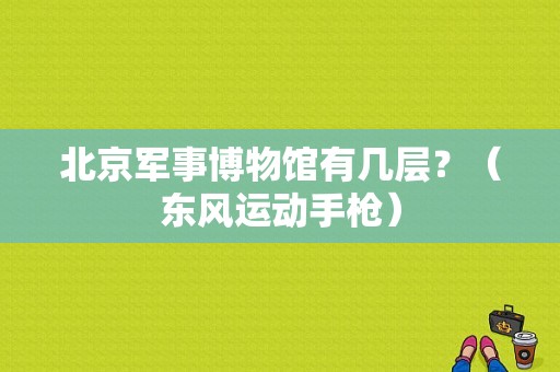北京军事博物馆有几层？（东风运动手枪）-图1