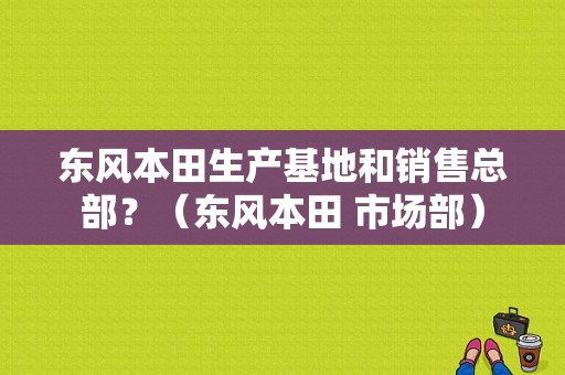 东风本田生产基地和销售总部？（东风本田 市场部）-图2