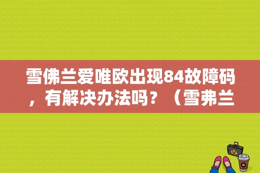雪佛兰爱唯欧出现84故障码，有解决办法吗？（雪弗兰故障码84是什么意思）-图1