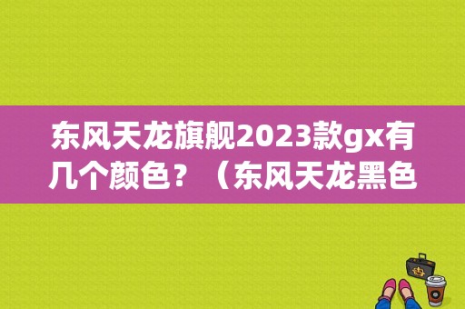 东风天龙旗舰2023款gx有几个颜色？（东风天龙黑色标志）-图1