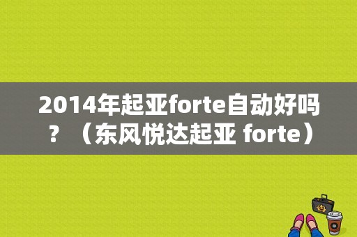 2014年起亚forte自动好吗？（东风悦达起亚 forte）-图1