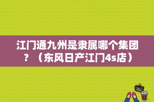 江门通九州是隶属哪个集团？（东风日产江门4s店）-图1