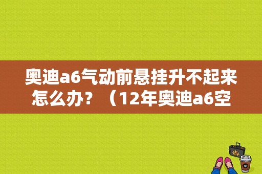 奥迪a6气动前悬挂升不起来怎么办？（12年奥迪a6空气悬架故障）-图1