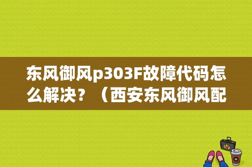 东风御风p303F故障代码怎么解决？（西安东风御风配件）-图1