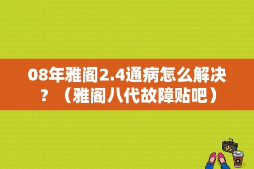 08年雅阁2.4通病怎么解决？（雅阁八代故障贴吧）-图1