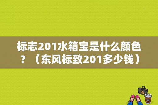 标志201水箱宝是什么颜色？（东风标致201多少钱）-图1