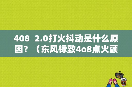 408  2.0打火抖动是什么原因？（东风标致4o8点火颤抖）-图1