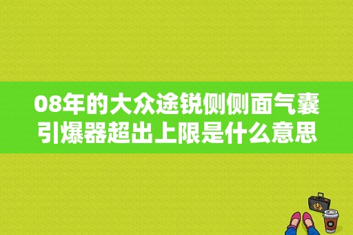 08年的大众途锐侧侧面气囊引爆器超出上限是什么意思？（12年途锐安全气囊故障）-图1
