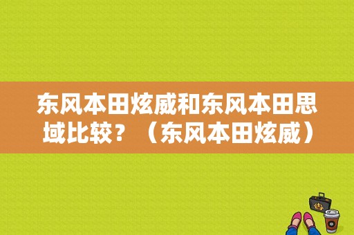 东风本田炫威和东风本田思域比较？（东风本田炫威）-图1