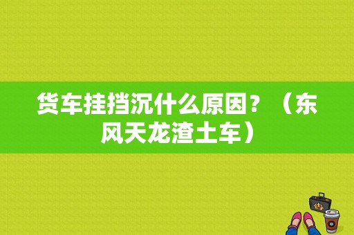货车挂挡沉什么原因？（东风天龙渣土车）-图1