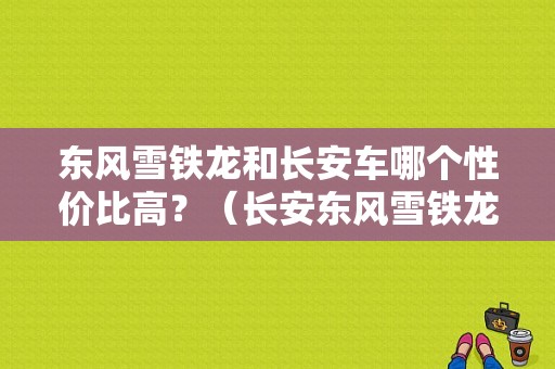 东风雪铁龙和长安车哪个性价比高？（长安东风雪铁龙）-图1